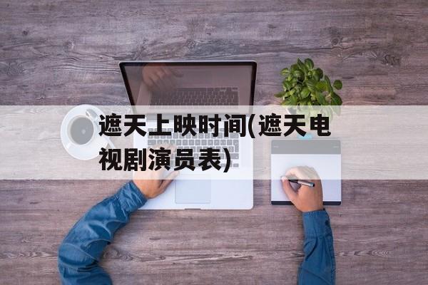 遮天上映时间(遮天电视剧演员表)-第1张图片-