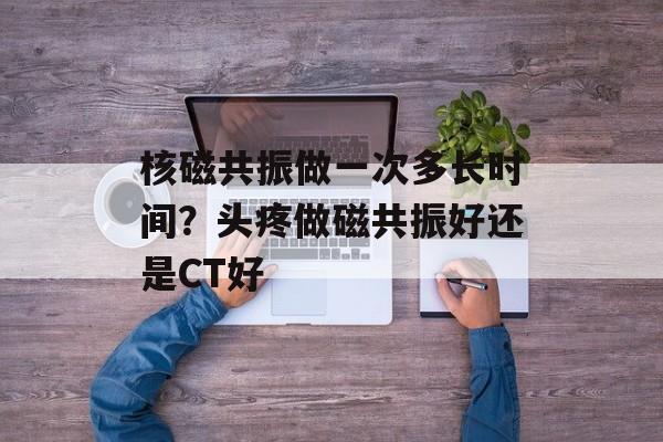 核磁共振做一次多长时间？头疼做磁共振好还是CT好-第1张图片-