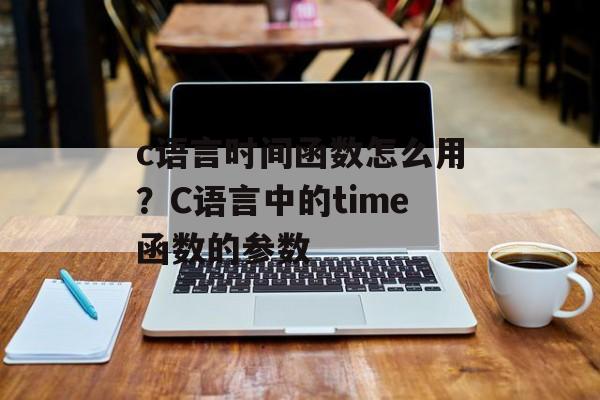 c语言时间函数怎么用？C语言中的time函数的参数-第1张图片-