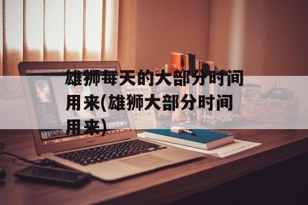 雄狮每天的大部分时间用来(雄狮大部分时间用来)-第1张图片-
