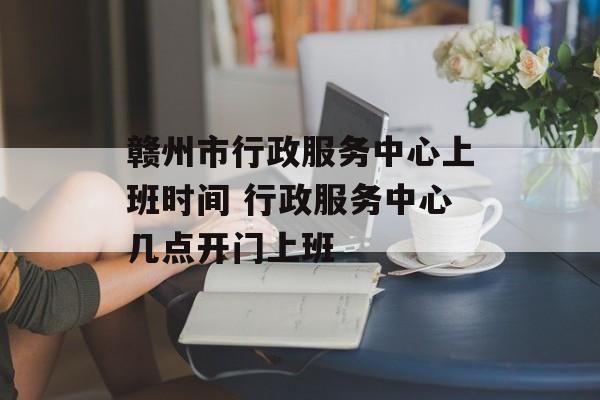 赣州市行政服务中心上班时间 行政服务中心几点开门上班-第1张图片-