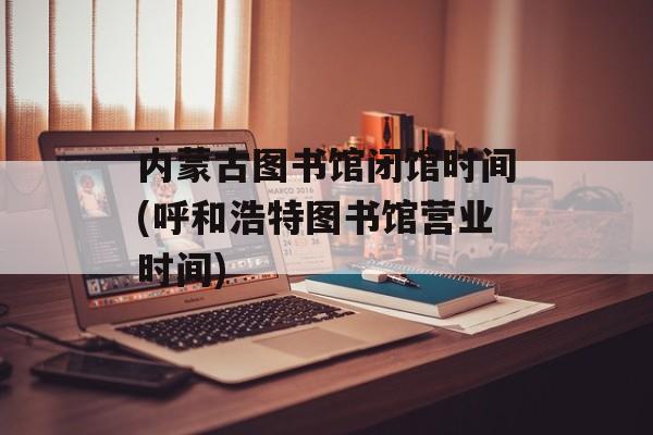 内蒙古图书馆闭馆时间(呼和浩特图书馆营业时间)-第1张图片-