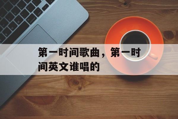 第一时间歌曲，第一时间英文谁唱的-第1张图片-