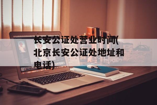 长安公证处营业时间(北京长安公证处地址和电话)-第1张图片-