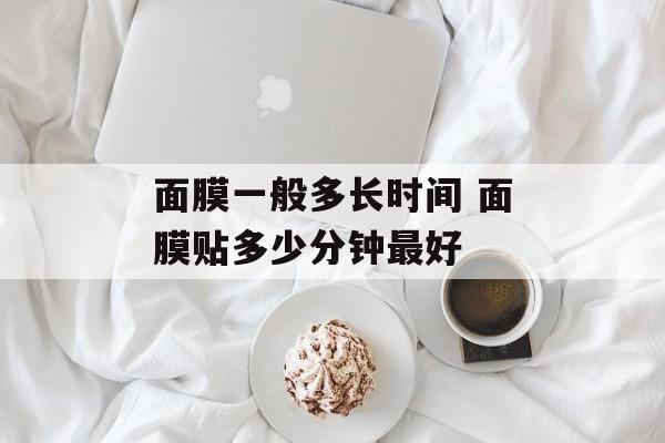 面膜一般多长时间 面膜贴多少分钟最好-第1张图片-