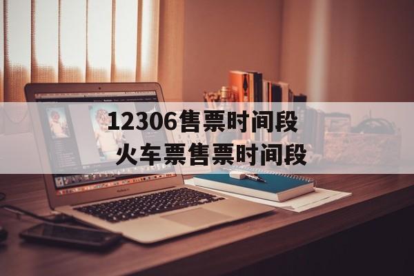 12306售票时间段 火车票售票时间段-第1张图片-
