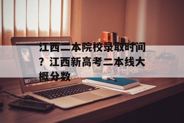 江西二本院校录取时间？江西新高考二本线大概分数-第1张图片-