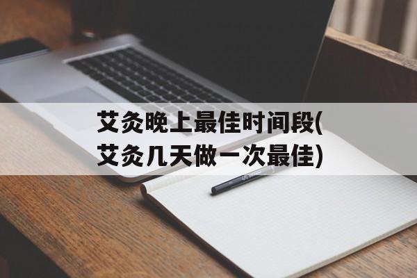 艾灸晚上最佳时间段(艾灸几天做一次最佳)-第1张图片-
