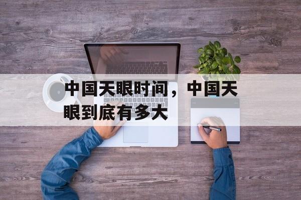 中国天眼时间，中国天眼到底有多大-第1张图片-