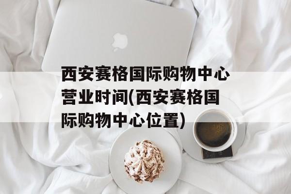 西安赛格国际购物中心营业时间(西安赛格国际购物中心位置)-第1张图片-