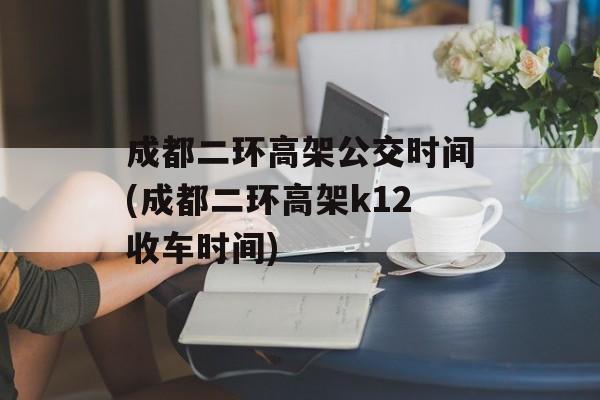 成都二环高架公交时间(成都二环高架k12收车时间)-第1张图片-