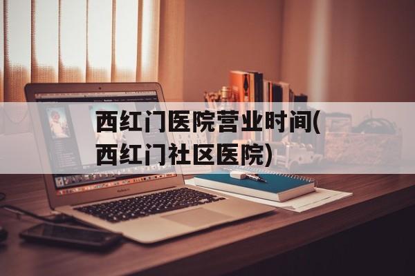 西红门医院营业时间(西红门社区医院)-第1张图片-