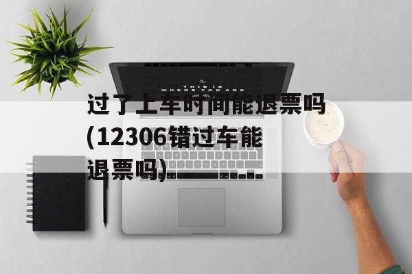 过了上车时间能退票吗(12306错过车能退票吗)-第1张图片-