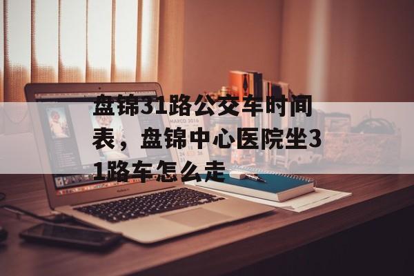 盘锦31路公交车时间表，盘锦中心医院坐31路车怎么走-第1张图片-