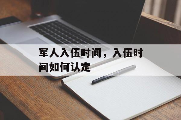 军人入伍时间，入伍时间如何认定-第1张图片-