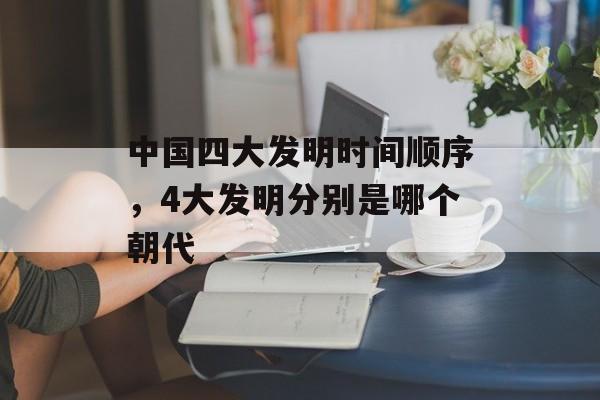 中国四大发明时间顺序，4大发明分别是哪个朝代-第1张图片-