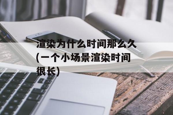 渲染为什么时间那么久(一个小场景渲染时间很长)-第1张图片-