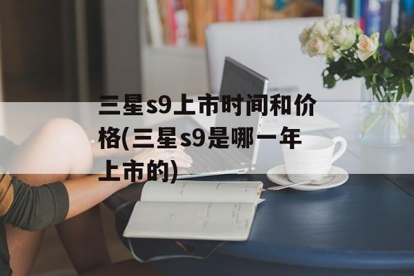 三星s9上市时间和价格(三星s9是哪一年上市的)-第1张图片-