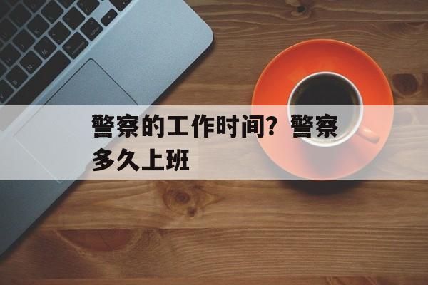 警察的工作时间？警察多久上班-第1张图片-