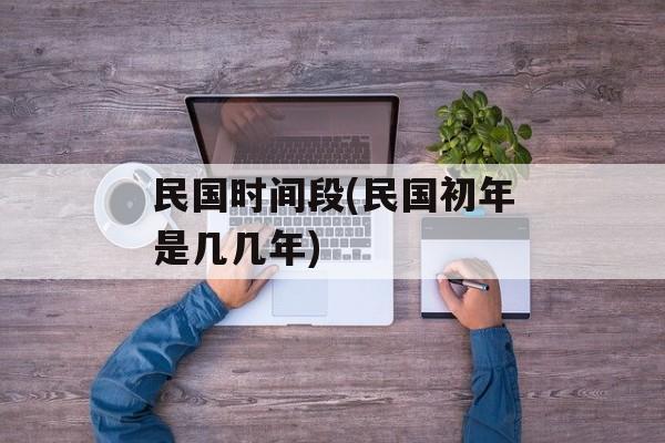 民国时间段(民国初年是几几年)-第1张图片-