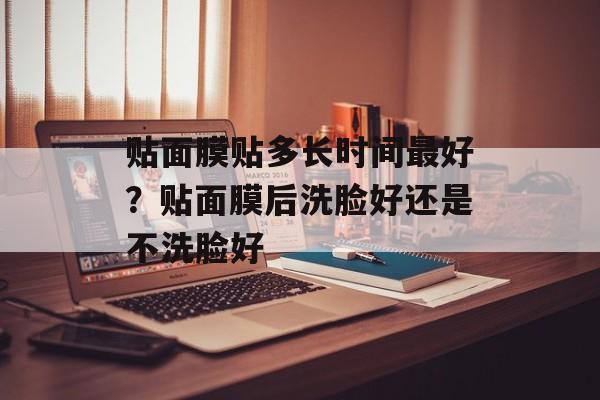 贴面膜贴多长时间最好？贴面膜后洗脸好还是不洗脸好-第1张图片-