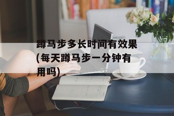蹲马步多长时间有效果(每天蹲马步一分钟有用吗)-第1张图片-
