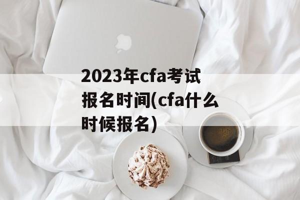 2023年cfa考试报名时间(cfa什么时候报名)-第1张图片-