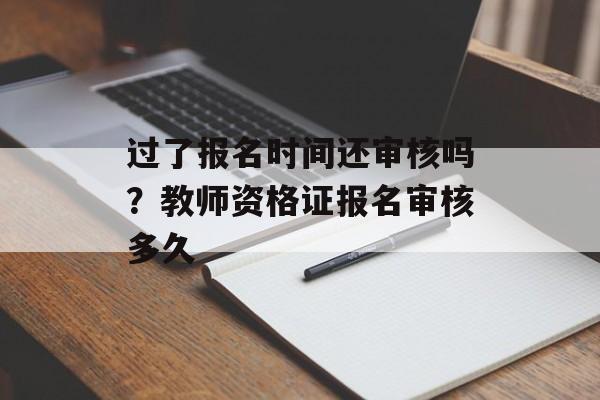 过了报名时间还审核吗？教师资格证报名审核多久-第1张图片-