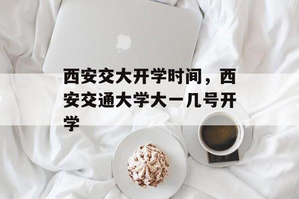 西安交大开学时间，西安交通大学大一几号开学-第1张图片-