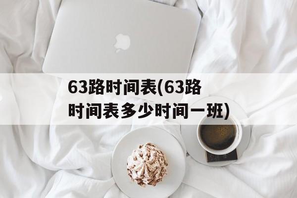 63路时间表(63路时间表多少时间一班)-第1张图片-