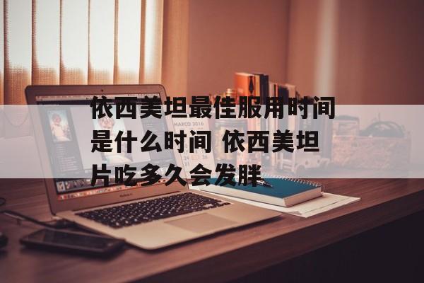 依西美坦最佳服用时间是什么时间 依西美坦片吃多久会发胖-第1张图片-