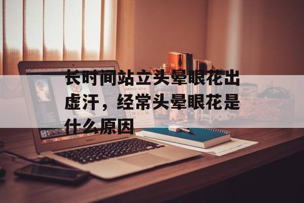 长时间站立头晕眼花出虚汗，经常头晕眼花是什么原因-第1张图片-