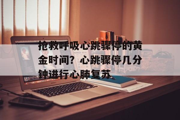 抢救呼吸心跳骤停的黄金时间？心跳骤停几分钟进行心肺复苏-第1张图片-