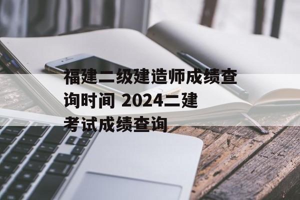福建二级建造师成绩查询时间 2024二建考试成绩查询-第1张图片-