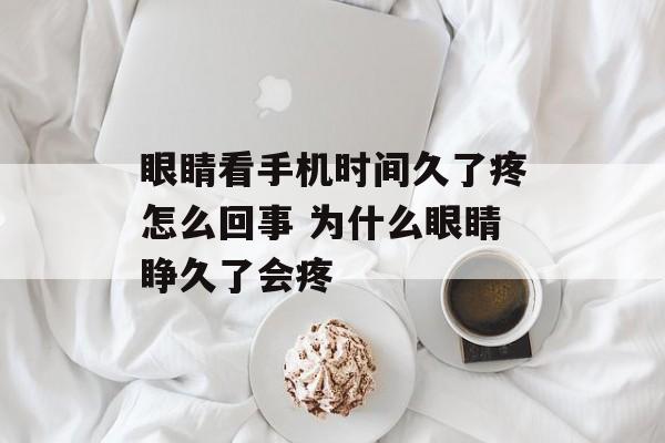 眼睛看手机时间久了疼怎么回事 为什么眼睛睁久了会疼-第1张图片-