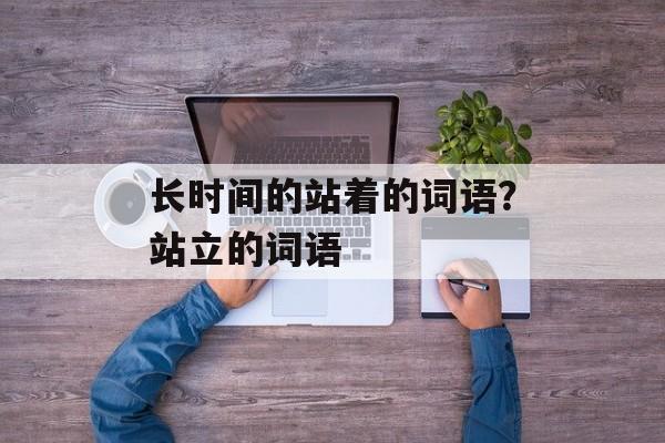 长时间的站着的词语？站立的词语-第1张图片-