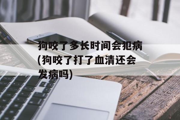 狗咬了多长时间会犯病(狗咬了打了血清还会发病吗)-第1张图片-