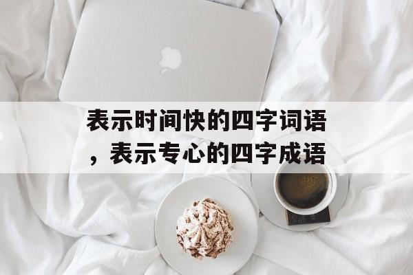 表示时间快的四字词语，表示专心的四字成语-第1张图片-