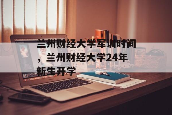 兰州财经大学军训时间，兰州财经大学24年新生开学-第1张图片-