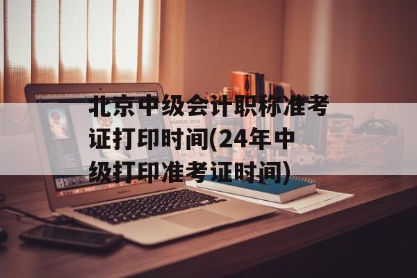 北京中级会计职称准考证打印时间(24年中级打印准考证时间)-第1张图片-