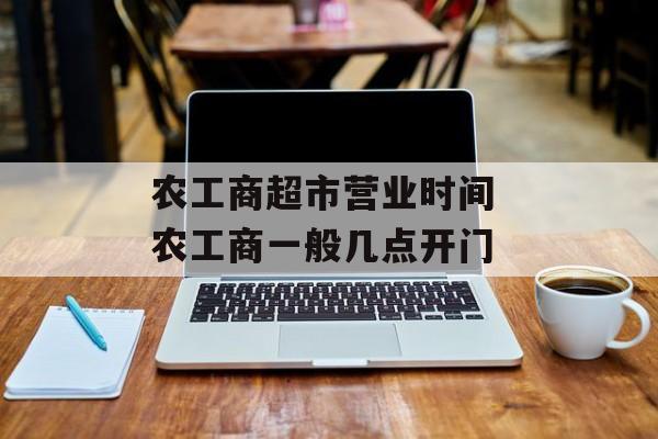 农工商超市营业时间 农工商一般几点开门-第1张图片-