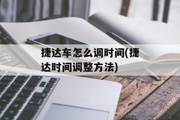 捷达车怎么调时间(捷达时间调整方法)-第1张图片-