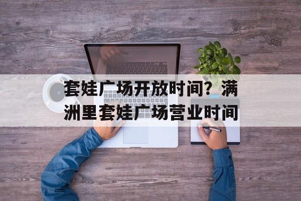 套娃广场开放时间？满洲里套娃广场营业时间-第1张图片-