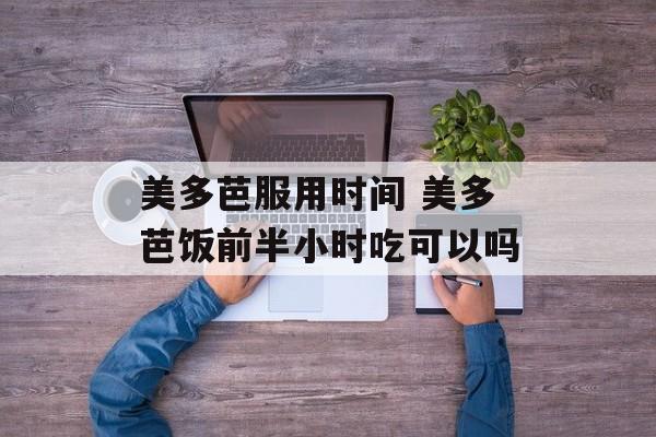 美多芭服用时间 美多芭饭前半小时吃可以吗-第1张图片-