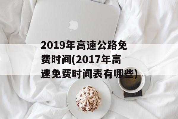 2019年高速公路免费时间(2017年高速免费时间表有哪些)-第1张图片-