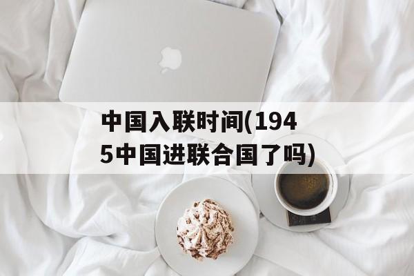 中国入联时间(1945中国进联合国了吗)-第1张图片-