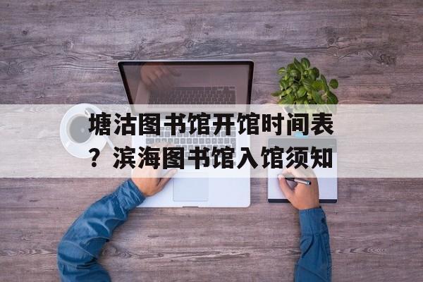 塘沽图书馆开馆时间表？滨海图书馆入馆须知-第1张图片-