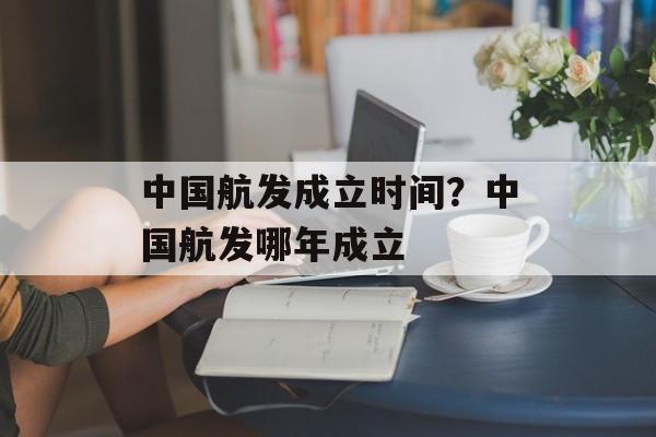 中国航发成立时间？中国航发哪年成立-第1张图片-