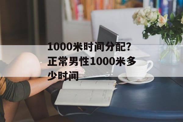 1000米时间分配？正常男性1000米多少时间-第1张图片-