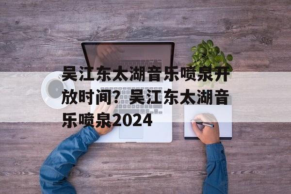 吴江东太湖音乐喷泉开放时间？吴江东太湖音乐喷泉2024-第1张图片-
